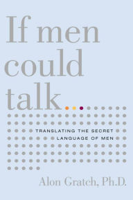 Title: If Men Could Talk: Unlocking the Secret Language of Men, Author: Alon Gratch PhD