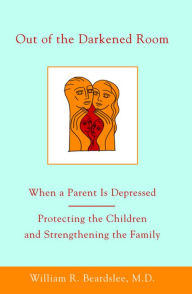 Title: Out of the Darkened Room: When a Parent Is Depressed: Protecting the Children and Strengthening the Family, Author: William R. Beardslee MD