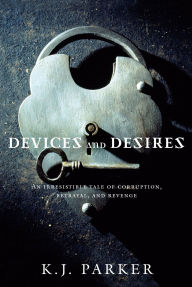 Title: Devices and Desires: An Irresistable Tale of Corruption, Betrayal, and Revenge, Author: K. J. Parker