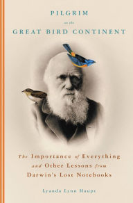 Title: Pilgrim on the Great Bird Continent: The Importance of Everything and Other Lessons from Darwin's Lost Notebooks, Author: Lyanda Lynn Haupt