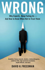 Title: Wrong: Why experts* keep failing us--and how to know when not to trust them *Scientists, finance wizards, doctors, relationship gurus, celebrity CEOs, high-powered consultants, health officials and more, Author: David H. Freedman
