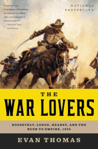 Title: The War Lovers: Roosevelt, Lodge, Hearst, and the Rush to Empire, 1898, Author: Evan Thomas