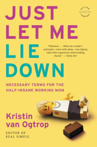 Title: Just Let Me Lie Down: Necessary Terms for the Half-Insane Working Mom, Author: Kristin van Ogtrop