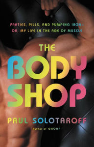 Title: The Body Shop: Parties, Pills, and Pumping Iron -- Or, My Life in the Age of Muscle, Author: Paul Solotaroff