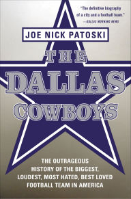 Title: The Dallas Cowboys: The Outrageous History of the Biggest, Loudest, Most Hated, Best Loved Football Team in America, Author: Joe Nick Patoski