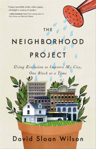 Title: Neighborhood Project: Using Evolution to Improve My City, One Block at a Time, Author: David Sloan Wilson