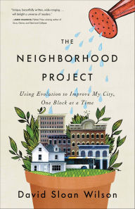 Title: Neighborhood Project: Using Evolution to Improve My City, One Block at a Time, Author: David Sloan Wilson