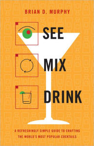 Title: See Mix Drink: A Refreshingly Simple Guide to Crafting the World's Most Popular Cocktails, Author: Brian D. Murphy