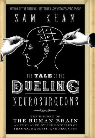 Title: The Tale of the Dueling Neurosurgeons: The History of the Human Brain as Revealed by True Stories of Trauma, Madness, and Recovery, Author: Sam Kean
