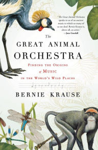 Title: The Great Animal Orchestra: Finding the Origins of Music in the World's Wild Places, Author: Bernie Krause