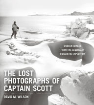 Title: The Lost Photographs of Captain Scott: Unseen Images from the Legendary Antarctic Expedition, Author: David M. Wilson