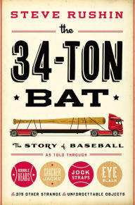 Title: The 34-Ton Bat: The Story of Baseball as Told Through Bobbleheads, Cracker Jacks, Jockstraps, Eye Black, and 375 Other Strange and Unforgettable Objects, Author: Steve Rushin