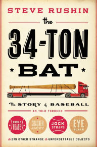 Title: The 34-Ton Bat: The Story of Baseball as Told Through Bobbleheads, Cracker Jacks, Jockstraps, Eye Black, and 375 Other Strange and Unforgettable Objects, Author: Steve Rushin