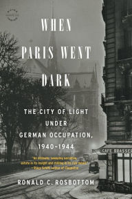 Title: When Paris Went Dark: The City of Light Under German Occupation, 1940-1944, Author: Ronald C. Rosbottom