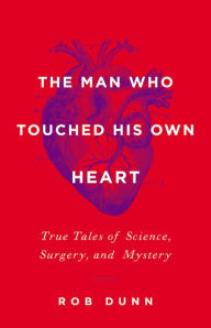 Title: The Man Who Touched His Own Heart: True Tales of Science, Surgery, and Mystery, Author: Rob Dunn
