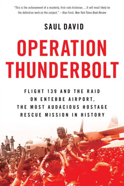 Operation Thunderbolt: Flight 139 and the Raid on Entebbe Airport, the Most Audacious Hostage Rescue Mission in History