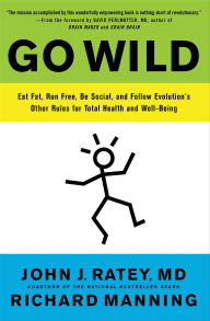 Title: Go Wild: Eat Fat, Run Free, Be Social, and Follow Evolution's Other Rules for Total Health and Well-Being, Author: John J. Ratey