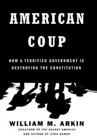 Title: American Coup: How a Terrified Government Is Destroying the Constitution, Author: William M. Arkin