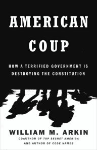 Title: American Coup: How a Terrified Government Is Destroying the Constitution, Author: William M. Arkin