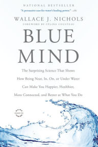 Title: Blue Mind: The Surprising Science That Shows How Being Near, In, On, or Under Water Can Make You Happier, Healthier, More Connected, and Better at What You Do, Author: Wallace J. Nichols