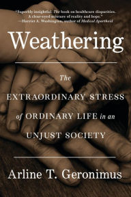 Title: Weathering: The Extraordinary Stress of Ordinary Life in an Unjust Society, Author: Arline T Geronimus