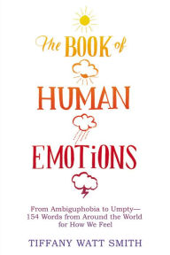 Title: The Book of Human Emotions: From Ambiguphobia to Umpty -- 154 Words from Around the World for How We Feel, Author: Tiffany Watt Smith