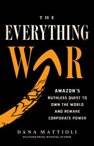 Title: The Everything War: Amazon's Ruthless Quest to Own the World and Remake Corporate Power, Author: Dana Mattioli
