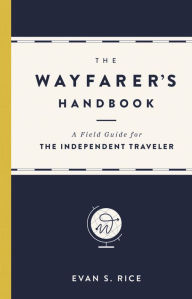 Title: The Wayfarer's Handbook: A Field Guide for the Independent Traveler, Author: Evan S. Rice