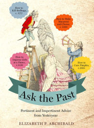 Title: Ask the Past: Pertinent and Impertinent Advice from Yesteryear, Author: Elizabeth P. Archibald