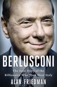 Title: Berlusconi: The Epic Story of the Billionaire Who Took Over Italy, Author: Alan Friedman