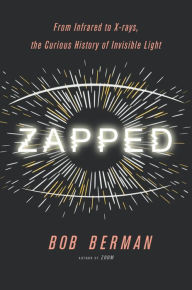 Title: Zapped: From Infrared to X-rays, the Curious History of Invisible Light, Author: Bob Berman