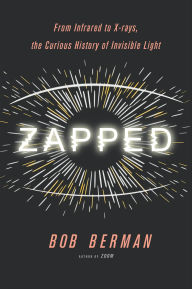 Title: Zapped: From Infrared to X-rays, the Curious History of Invisible Light, Author: Bob Berman