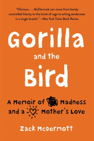 Title: Gorilla and the Bird: A Memoir of Madness and a Mother's Love, Author: Zack McDermott