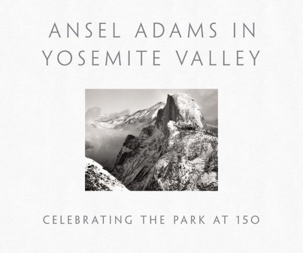 Ansel Adams in Yosemite Valley: Celebrating the Park at 150: CELEBRATING THE PARK AT 150