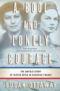 Title: A Cool and Lonely Courage: The Untold Story of Sister Spies in Occupied France, Author: Susan Ottaway