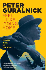 Title: Feel Like Going Home: Portraits in Blues and Rock 'n' Roll, Author: Peter Guralnick