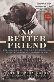 Title: No Better Friend: One Man, One Dog, and Their Extraordinary Story of Courage and Survival in WWII, Author: Robert Weintraub