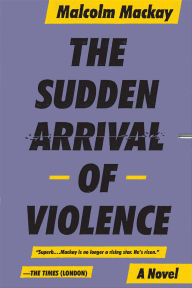 Title: The Sudden Arrival of Violence (Glasgow Trilogy #3), Author: Malcolm Mackay