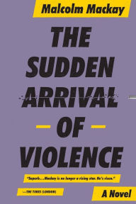 Title: The Sudden Arrival of Violence (Glasgow Trilogy #3), Author: Malcom Mackay