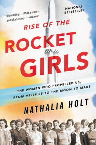 Title: Rise of the Rocket Girls: The Women Who Propelled Us, from Missiles to the Moon to Mars, Author: Nathalia Holt