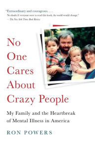 Title: No One Cares About Crazy People: My Family and the Heartbreak of Mental Illness in America, Author: Ron Powers