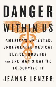 Title: The Danger Within Us: America's Untested, Unregulated Medical Device Industry and One Man's Battle to Survive It, Author: Jeanne Lenzer