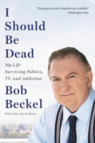Title: I Should Be Dead: My Life Surviving Politics, TV, and Addiction, Author: Bob Beckel