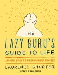 Books to downloads The Lazy Guru's Guide to Life: A Mindful Approach to Achieving More by Doing Less 9780316348706 by Laurence Shorter RTF FB2 iBook