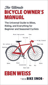 Title: The Ultimate Bicycle Owner's Manual: The Universal Guide to Bikes, Riding, and Everything for Beginner and Seasoned Cyclists, Author: Eben Weiss