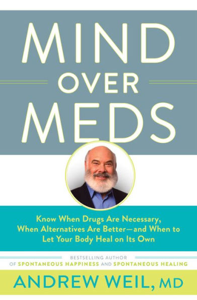 Mind Over Meds: Know When Drugs Are Necessary, When Alternatives Are Better - and When to Let Your Body Heal on Its Own