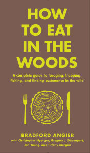Title: How to Eat in the Woods: A Complete Guide to Foraging, Trapping, Fishing, and Finding Sustenance in the Wild, Author: Bradford Angier