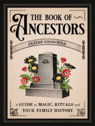 Title: The Book of Ancestors: A Guide to Magic, Rituals, and Your Family History, Author: Claire Goodchild