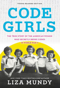 Title: Code Girls: The True Story of the American Women Who Secretly Broke Codes in World War II (Young Readers Edition), Author: Liza Mundy