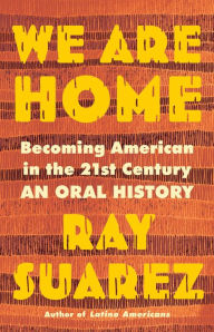 Title: We Are Home: Becoming American in the 21st Century: an Oral History, Author: Ray Suarez